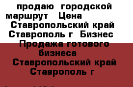 продаю  городской маршрут › Цена ­ 150 000 - Ставропольский край, Ставрополь г. Бизнес » Продажа готового бизнеса   . Ставропольский край,Ставрополь г.